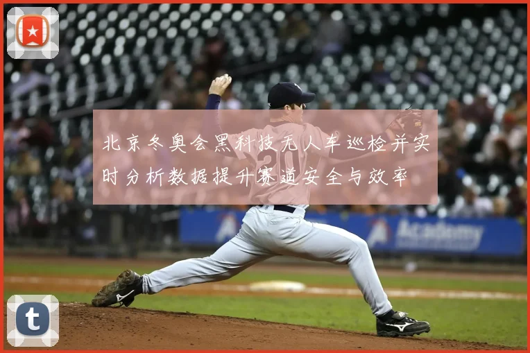 北京冬奥会黑科技无人车巡检并实时分析数据提升赛道安全与效率