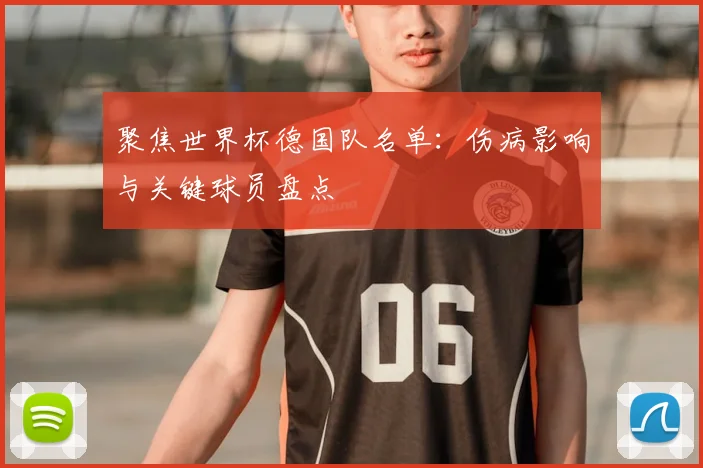 聚焦世界杯德国队名单：伤病影响与关键球员盘点