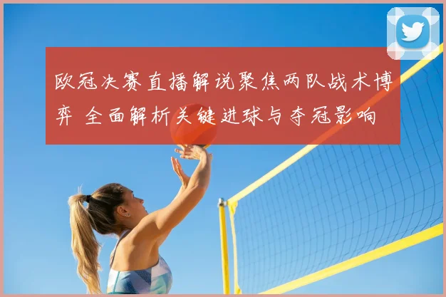 欧冠决赛直播解说聚焦两队战术博弈 全面解析关键进球与夺冠影响