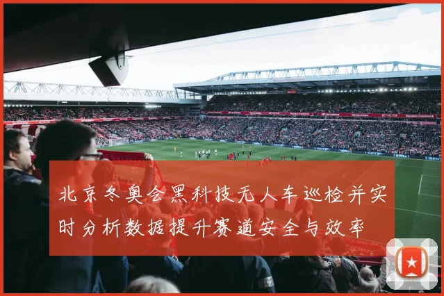 北京冬奥会黑科技无人车巡检并实时分析数据提升赛道安全与效率