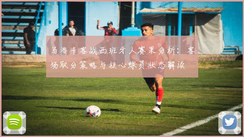 马洛卡客战西班牙人赛果分析：客场取分策略与核心球员状态解读