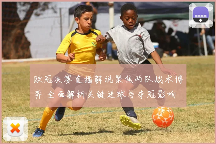 欧冠决赛直播解说聚焦两队战术博弈 全面解析关键进球与夺冠影响