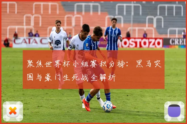 聚焦世界杯小组赛积分榜：黑马突围与豪门生死战全解析