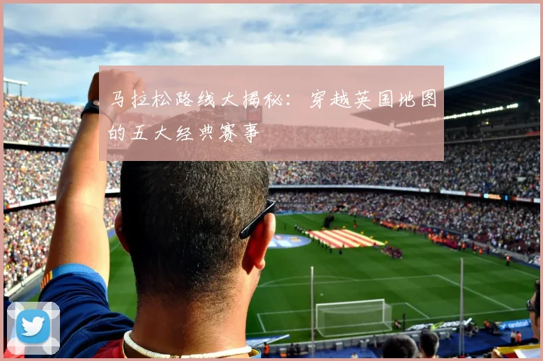 马拉松路线大揭秘：穿越英国地图的五大经典赛事