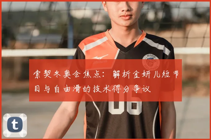 索契冬奥会焦点：解析金妍儿短节目与自由滑的技术得分争议